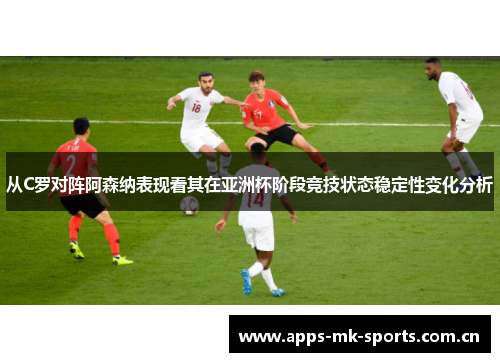 从C罗对阵阿森纳表现看其在亚洲杯阶段竞技状态稳定性变化分析