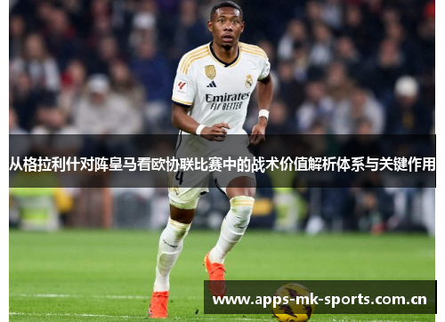 从格拉利什对阵皇马看欧协联比赛中的战术价值解析体系与关键作用
