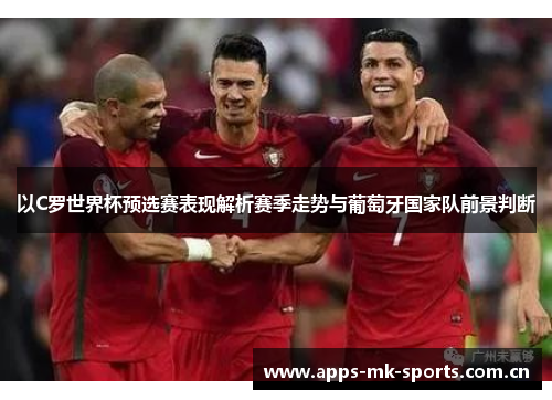 以C罗世界杯预选赛表现解析赛季走势与葡萄牙国家队前景判断