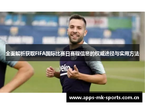 全面解析获取FIFA国际比赛日赛程信息的权威途径与实用方法
